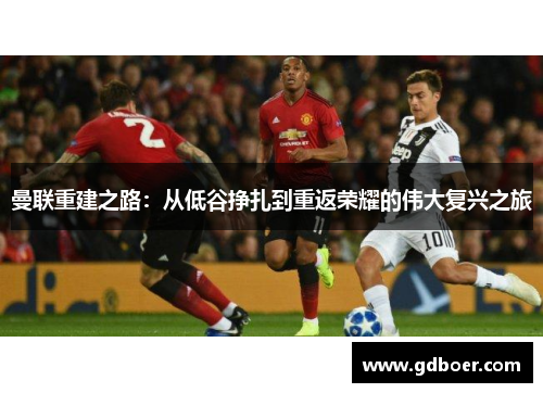 曼联重建之路:从低谷挣扎到重返荣耀的伟大复兴之旅 曼联重建之路:从低谷挣扎到重返荣耀的伟大复兴之旅