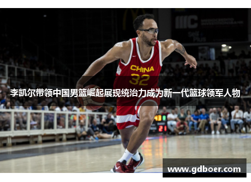 李凯尔带领中国男篮崛起展现统治力成为新一代篮球领军人物 李凯尔带领中国男篮崛起展现统治力成为新一代篮球领军人物