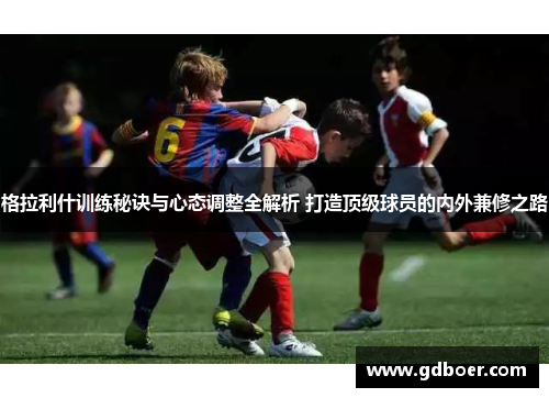 格拉利什训练秘诀与心态调整全解析 打造顶级球员的内外兼修之路
