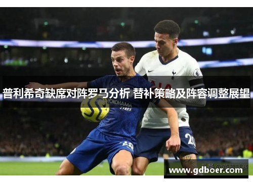 普利希奇缺席对阵罗马分析 替补策略及阵容调整展望
