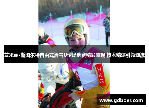 艾米丽·斯图尔特自由式滑雪U型场地赛精彩表现 技术精湛引领潮流 艾米丽·斯图尔特自由式滑雪U型场地赛精彩表现 技术精湛引领潮流
