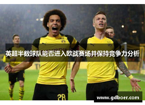 英超半数球队能否进入欧战赛场并保持竞争力分析 英超半数球队能否进入欧战赛场并保持竞争力分析