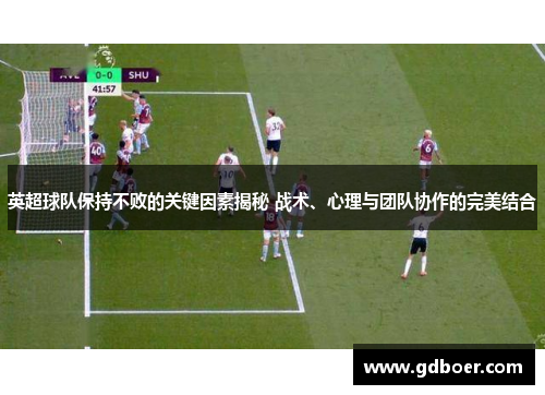 英超球队保持不败的关键因素揭秘 战术、心理与团队协作的完美结合