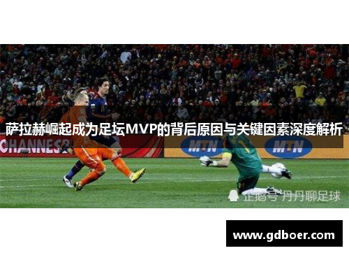 萨拉赫崛起成为足坛MVP的背后原因与关键因素深度解析 萨拉赫崛起成为足坛MVP的背后原因与关键因素深度解析