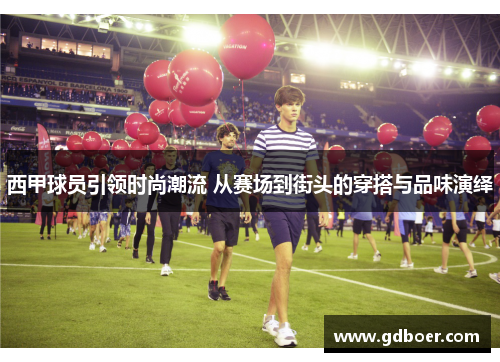 西甲球员引领时尚潮流 从赛场到街头的穿搭与品味演绎 西甲球员引领时尚潮流 从赛场到街头的穿搭与品味演绎