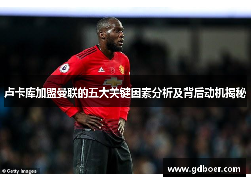 卢卡库加盟曼联的五大关键因素分析及背后动机揭秘