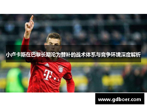 小卢卡斯在巴黎长期沦为替补的战术体系与竞争环境深度解析