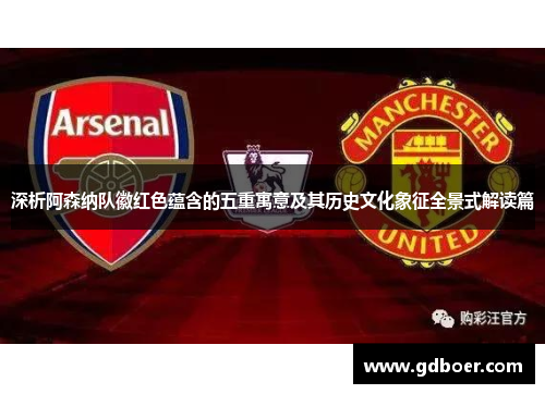 深析阿森纳队徽红色蕴含的五重寓意及其历史文化象征全景式解读篇 深析阿森纳队徽红色蕴含的五重寓意及其历史文化象征全景式解读篇