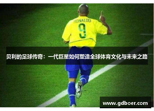 贝利的足球传奇：一代巨星如何塑造全球体育文化与未来之路