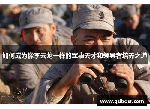 如何成为像李云龙一样的军事天才和领导者培养之道