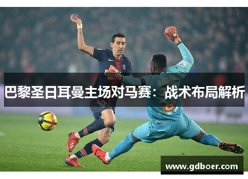 巴黎圣日耳曼主场对马赛：战术布局解析