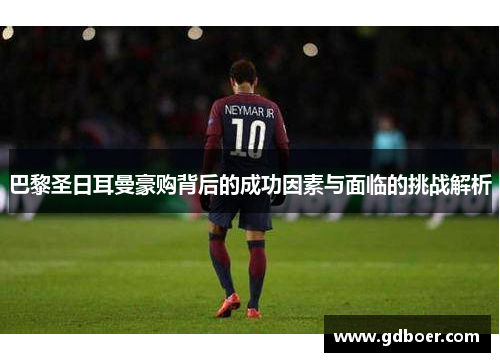 巴黎圣日耳曼豪购背后的成功因素与面临的挑战解析