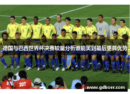 德国与巴西世界杯决赛较量分析谁能笑到最后更具优势