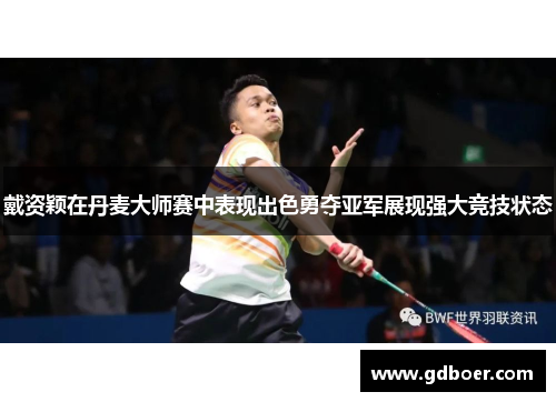 戴资颖在丹麦大师赛中表现出色勇夺亚军展现强大竞技状态