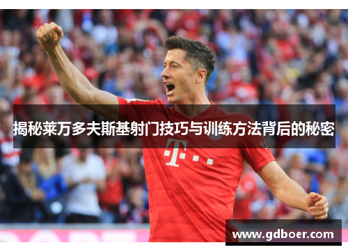 揭秘莱万多夫斯基射门技巧与训练方法背后的秘密