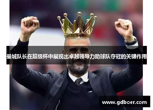 曼城队长在超级杯中展现出卓越领导力助球队夺冠的关键作用
