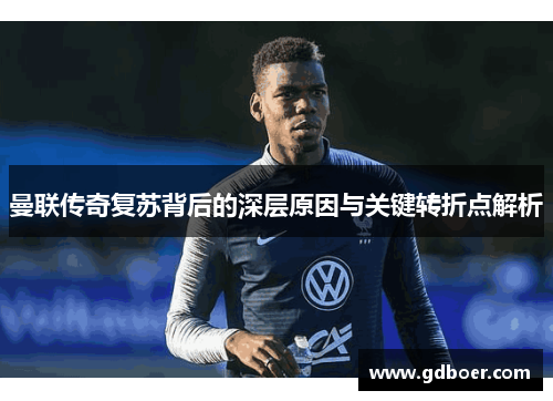 曼联传奇复苏背后的深层原因与关键转折点解析